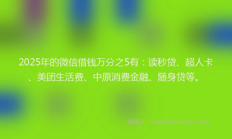 2025年的微信借钱万分之5有：读秒贷、超人卡、美团生活费、中原消费金融、随身贷等。