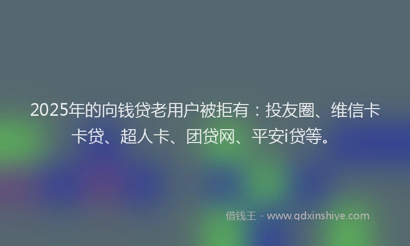2025年的向钱贷老用户被拒有：投友圈、维信卡卡贷、超人卡、团贷网、平安i贷等。
