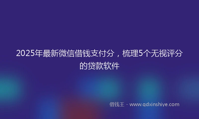 2025年最新微信借钱支付分，梳理5个无视评分的贷款软件