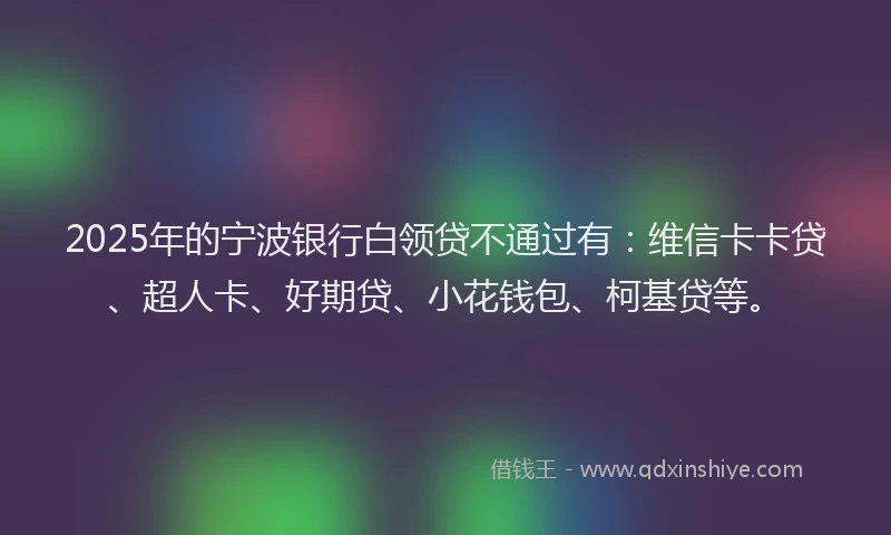 2025年的宁波银行白领贷不通过有：维信卡卡贷、超人卡、好期贷、小花钱包、柯基贷等。