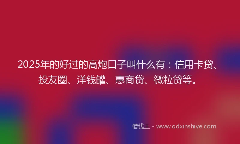 2025年的好过的高炮口子叫什么有：信用卡贷、投友圈、洋钱罐、惠商贷、微粒贷等。