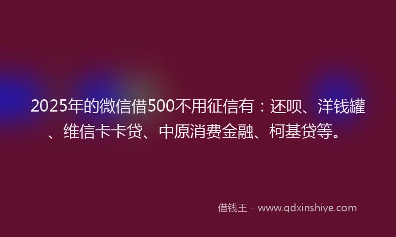 2025年的微信借500不用征信有：还呗、洋钱罐、维信卡卡贷、中原消费金融、柯基贷等。