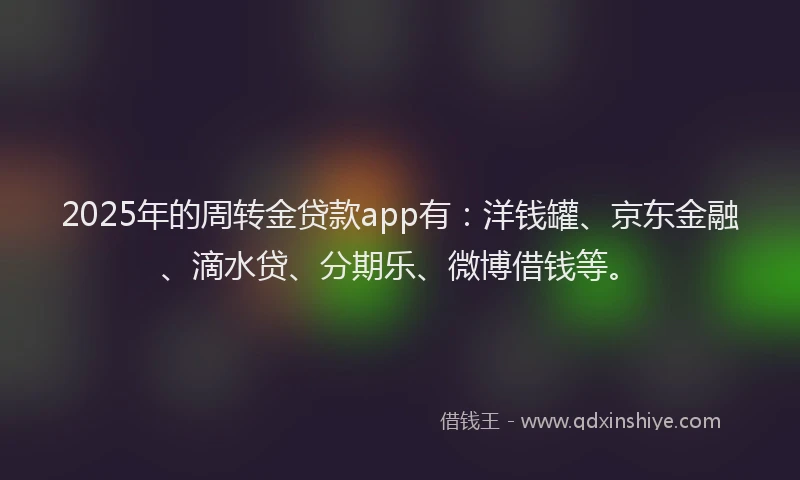 2025年的周转金贷款app有：洋钱罐、京东金融、滴水贷、分期乐、微博借钱等。