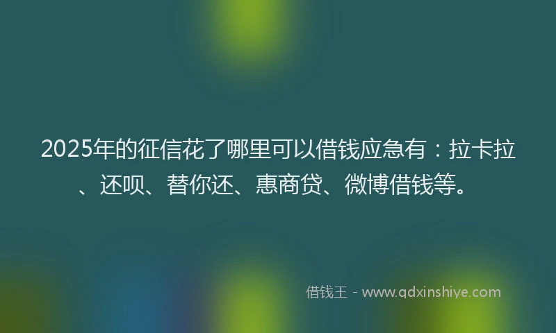 2025年的征信花了哪里可以借钱应急有：拉卡拉、还呗、替你还、惠商贷、微博借钱等。