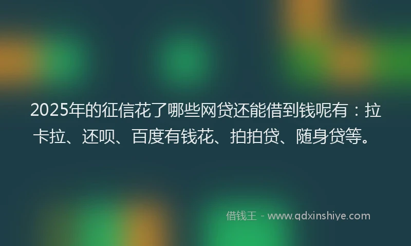 2025年的征信花了哪些网贷还能借到钱呢有：拉卡拉、还呗、百度有钱花、拍拍贷、随身贷等。
