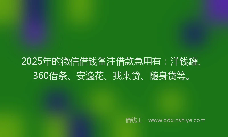 2025年的微信借钱备注借款急用有：洋钱罐、360借条、安逸花、我来贷、随身贷等。