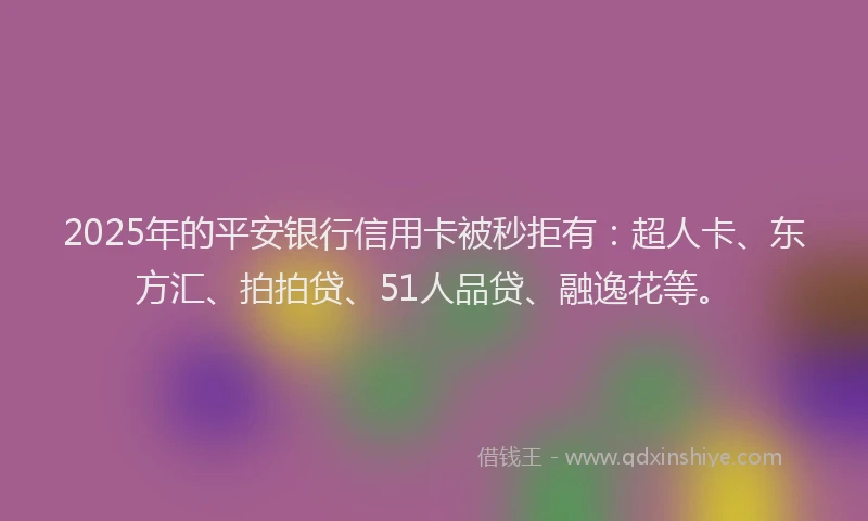 2025年的平安银行信用卡被秒拒有：超人卡、东方汇、拍拍贷、51人品贷、融逸花等。