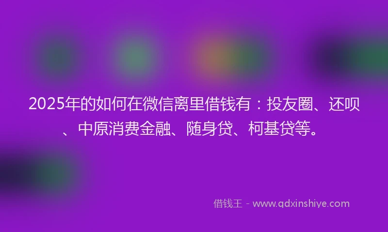 2025年的如何在微信离里借钱有：投友圈、还呗、中原消费金融、随身贷、柯基贷等。