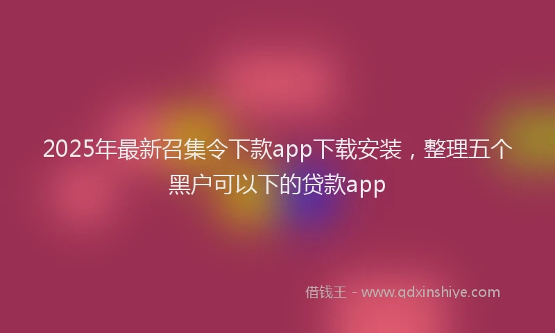 2025年最新召集令下款app下载安装，整理五个黑户可以下的贷款app