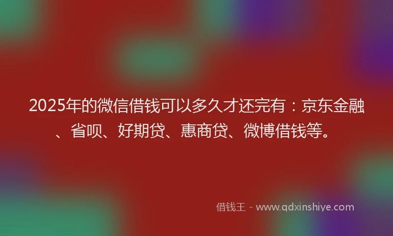 2025年的微信借钱可以多久才还完有：京东金融、省呗、好期贷、惠商贷、微博借钱等。