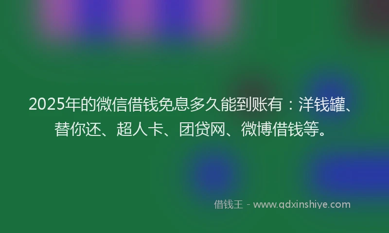 2025年的微信借钱免息多久能到账有：洋钱罐、替你还、超人卡、团贷网、微博借钱等。