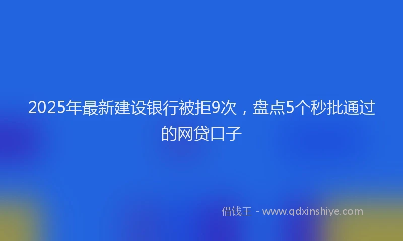 2025年最新建设银行被拒9次，盘点5个秒批通过的网贷口子