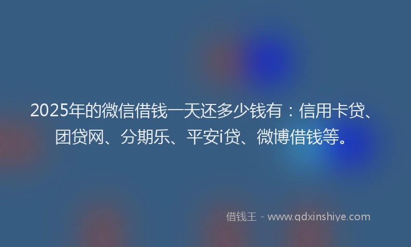 2025年的微信借钱一天还多少钱有：信用卡贷、团贷网、分期乐、平安i贷、微博借钱等。