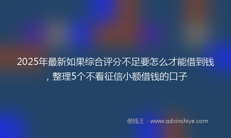 2025年最新如果综合评分不足要怎么才能借到钱，整理5个不看征信小额借钱的口子