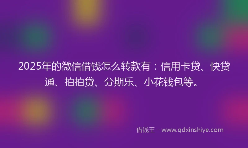 2025年的微信借钱怎么转款有：信用卡贷、快贷通、拍拍贷、分期乐、小花钱包等。