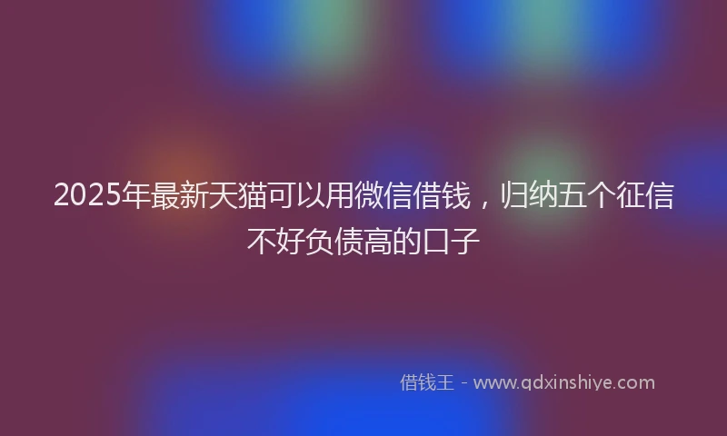 2025年最新天猫可以用微信借钱，归纳五个征信不好负债高的口子