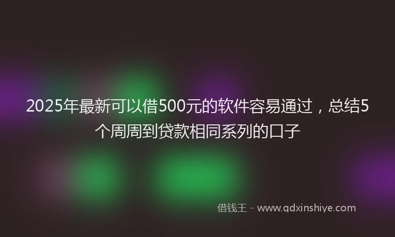 2025年最新可以借500元的软件容易通过，总结5个周周到贷款相同系列的口子