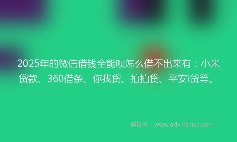 2025年的微信借钱全能呗怎么借不出来有：小米贷款、360借条、你我贷、拍拍贷、平安i贷等。