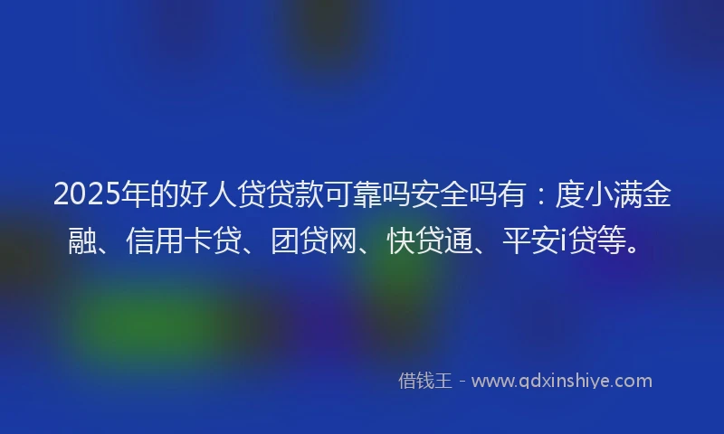 2025年的好人贷贷款可靠吗安全吗有：度小满金融、信用卡贷、团贷网、快贷通、平安i贷等。