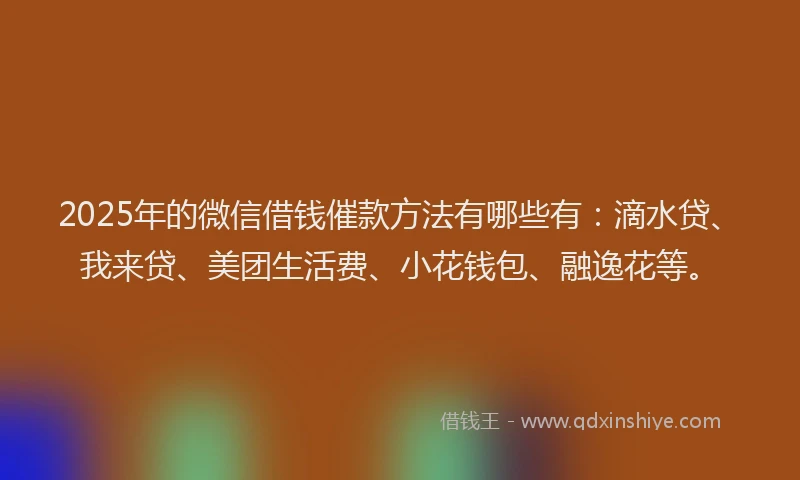 2025年的微信借钱催款方法有哪些有：滴水贷、我来贷、美团生活费、小花钱包、融逸花等。