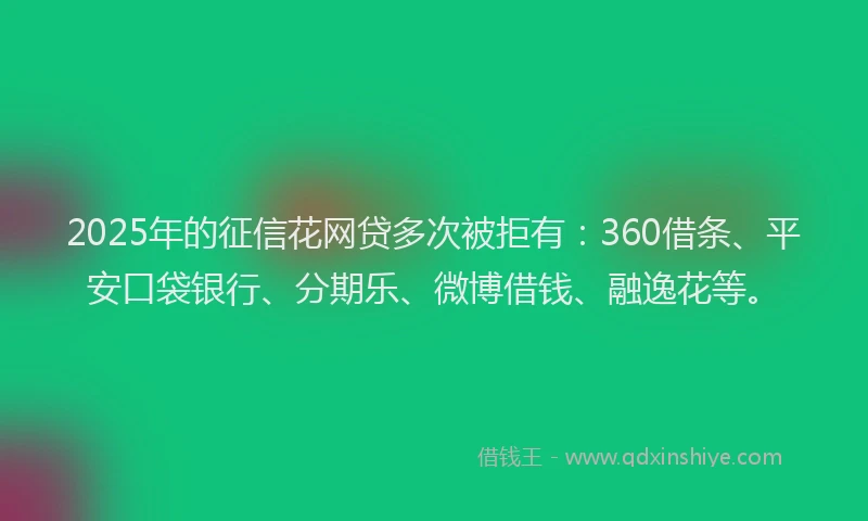 2025年的征信花网贷多次被拒有：360借条、平安口袋银行、分期乐、微博借钱、融逸花等。