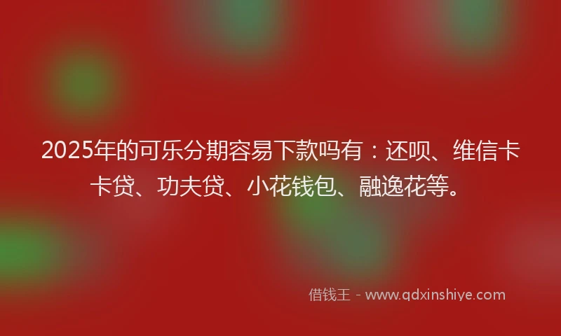 2025年的可乐分期容易下款吗有：还呗、维信卡卡贷、功夫贷、小花钱包、融逸花等。