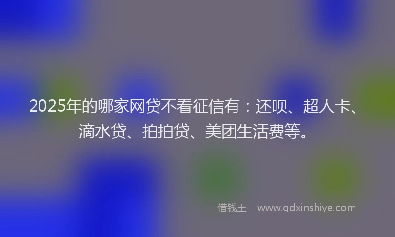 2025年的哪家网贷不看征信有：还呗、超人卡、滴水贷、拍拍贷、美团生活费等。
