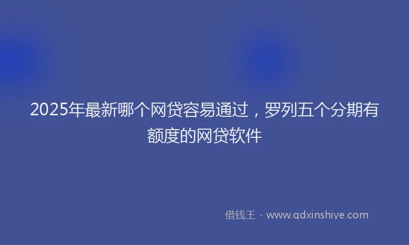 2025年最新哪个网贷容易通过，罗列五个分期有额度的网贷软件
