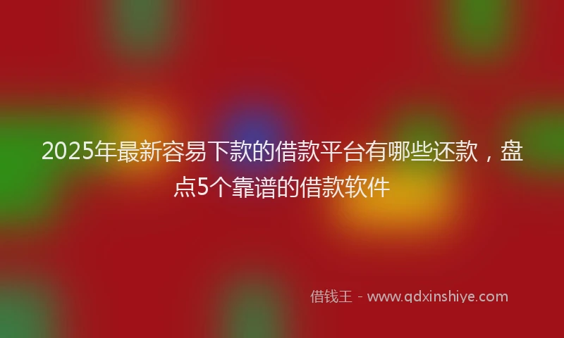 2025年最新容易下款的借款平台有哪些还款，盘点5个靠谱的借款软件