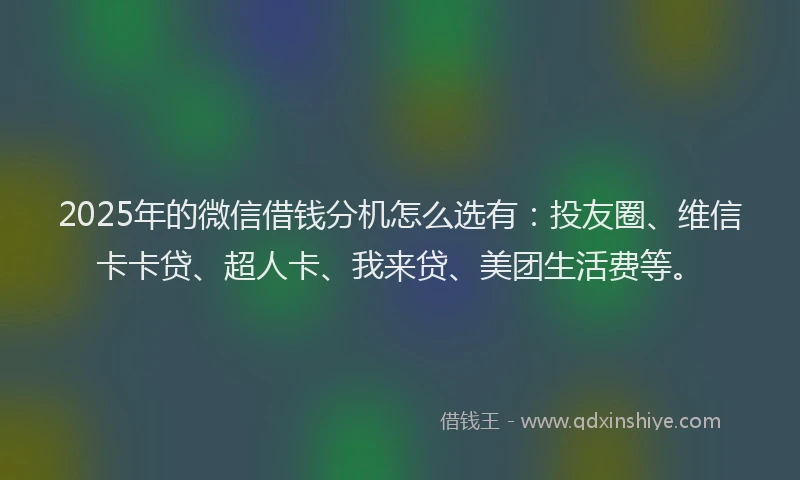 2025年的微信借钱分机怎么选有：投友圈、维信卡卡贷、超人卡、我来贷、美团生活费等。