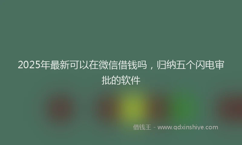 2025年最新可以在微信借钱吗，归纳五个闪电审批的软件