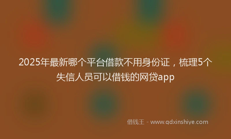 2025年最新哪个平台借款不用身份证，梳理5个失信人员可以借钱的网贷app