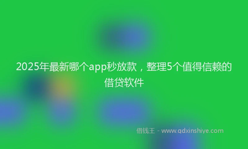 2025年最新哪个app秒放款，整理5个值得信赖的借贷软件