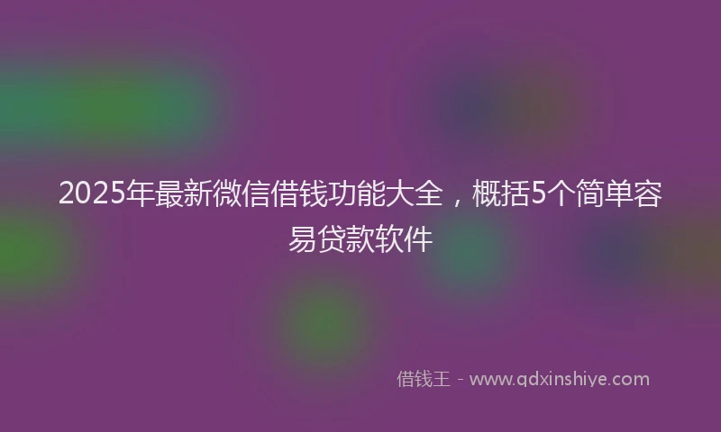 2025年最新微信借钱功能大全，概括5个简单容易贷款软件
