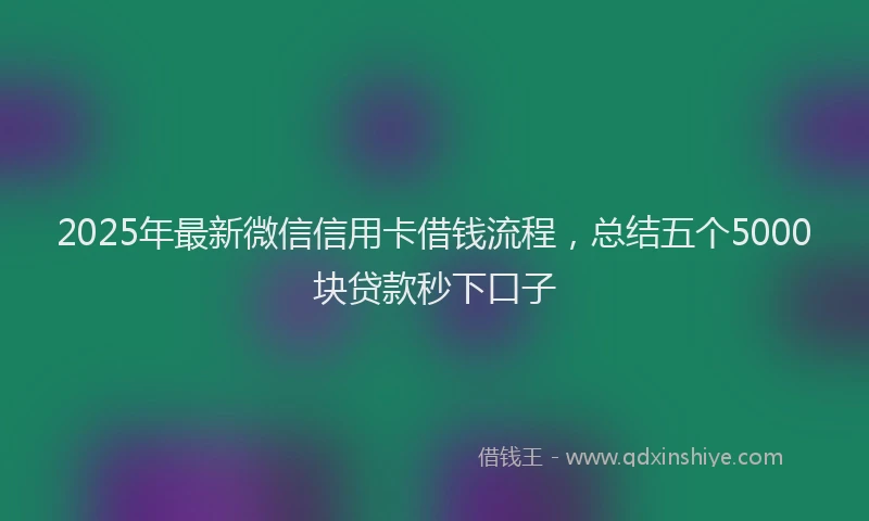 2025年最新微信信用卡借钱流程，总结五个5000块贷款秒下口子