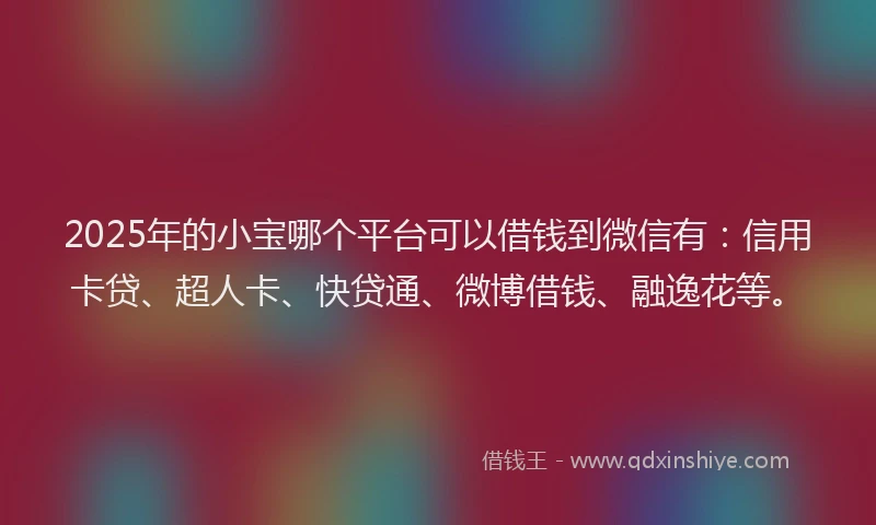 2025年的小宝哪个平台可以借钱到微信有：信用卡贷、超人卡、快贷通、微博借钱、融逸花等。