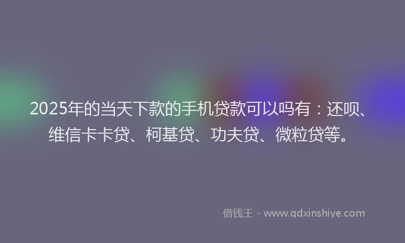 2025年的当天下款的手机贷款可以吗有：还呗、维信卡卡贷、柯基贷、功夫贷、微粒贷等。