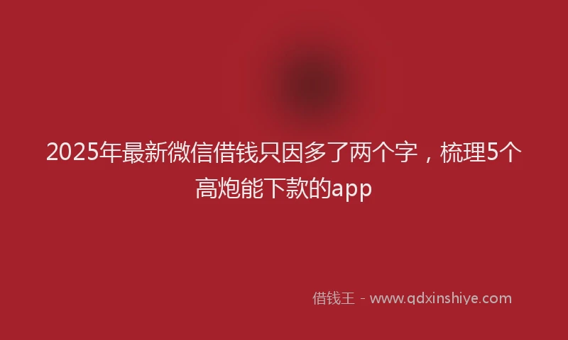 2025年最新微信借钱只因多了两个字，梳理5个高炮能下款的app