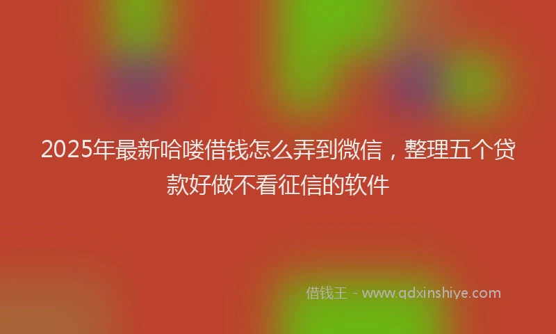 2025年最新哈喽借钱怎么弄到微信，整理五个贷款好做不看征信的软件