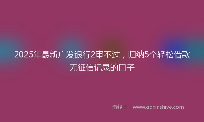 2025年最新广发银行2审不过，归纳5个轻松借款无征信记录的口子