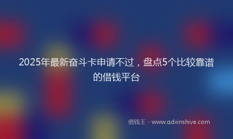 2025年最新奋斗卡申请不过，盘点5个比较靠谱的借钱平台