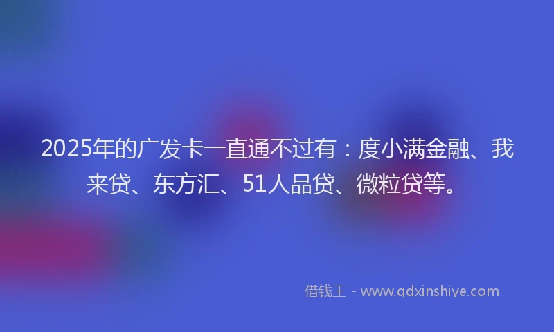 2025年的广发卡一直通不过有：度小满金融、我来贷、东方汇、51人品贷、微粒贷等。