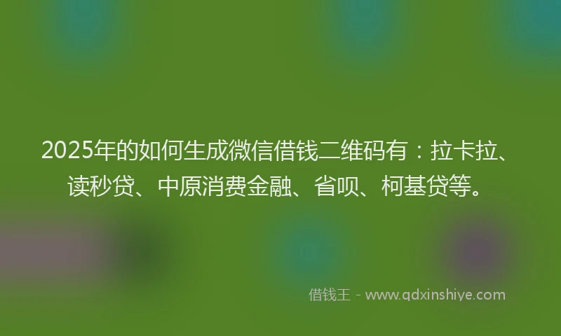 2025年的如何生成微信借钱二维码有：拉卡拉、读秒贷、中原消费金融、省呗、柯基贷等。
