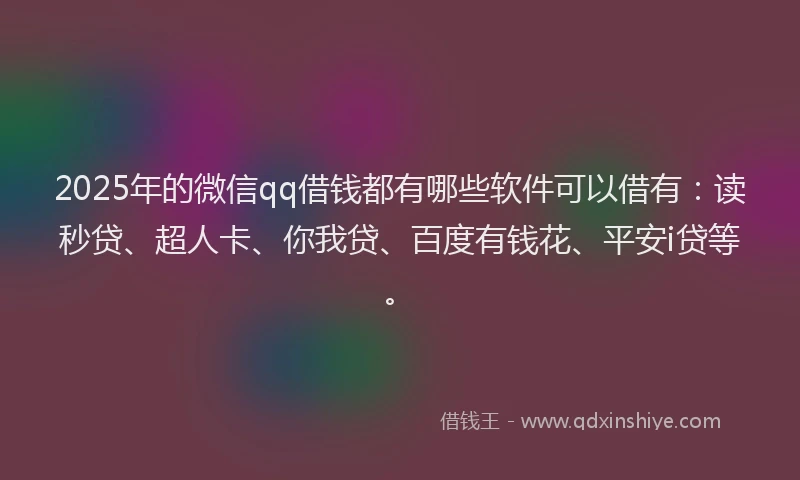 2025年的微信qq借钱都有哪些软件可以借有:读秒贷、超人卡、你我贷、百度有钱花、平安i贷等。