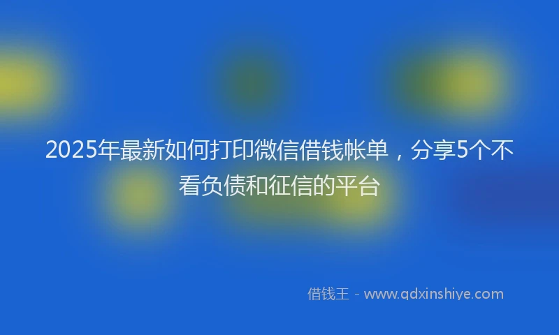 2025年最新如何打印微信借钱帐单，分享5个不看负债和征信的平台