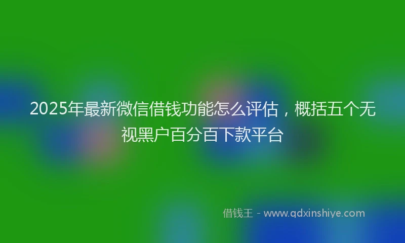 2025年最新微信借钱功能怎么评估，概括五个无视黑户百分百下款平台
