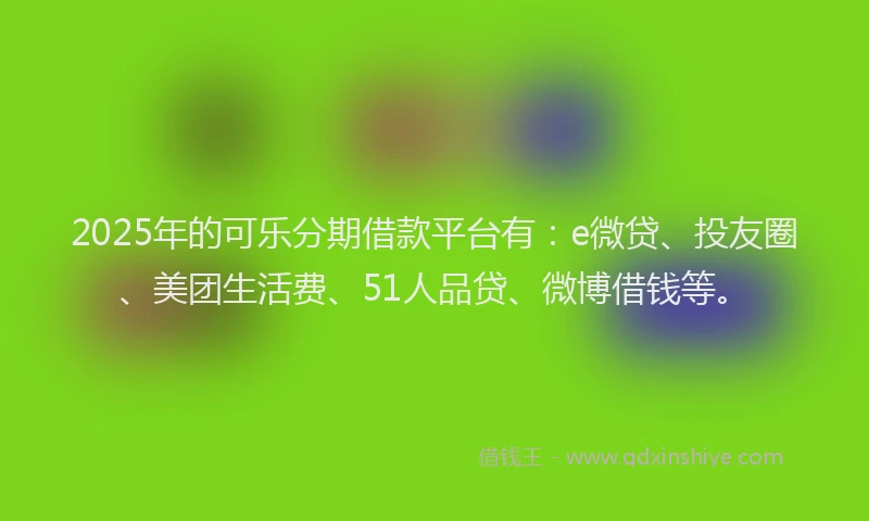 2025年的可乐分期借款平台有：e微贷、投友圈、美团生活费、51人品贷、微博借钱等。