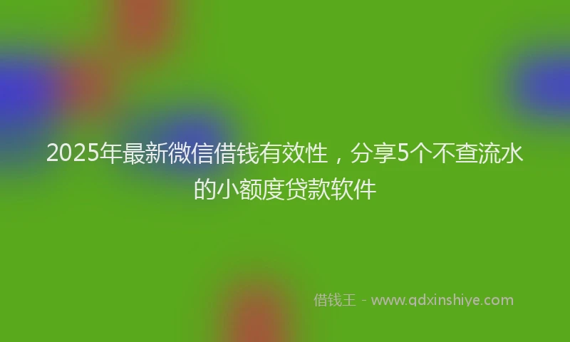 2025年最新微信借钱有效性，分享5个不查流水的小额度贷款软件