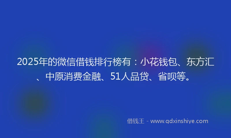 2025年的微信借钱排行榜有：小花钱包、东方汇、中原消费金融、51人品贷、省呗等。