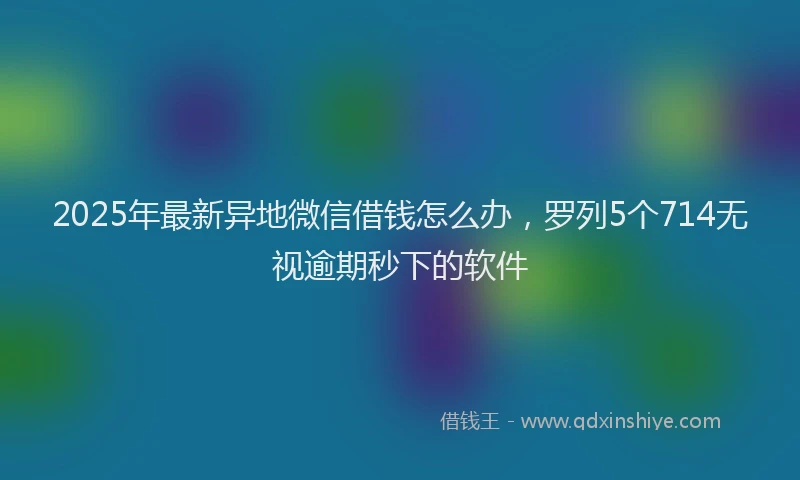 2025年最新异地微信借钱怎么办，罗列5个714无视逾期秒下的软件